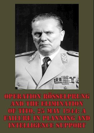 Operation Rosselprung And The Elimination Of Tito, 25 May 1944: A Failure In Planning And Intelligence Support