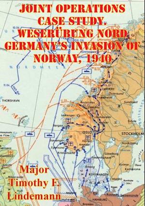 Joint Operations Case Study. Weserubung Nord Germany's Invasion Of Norway, 1940