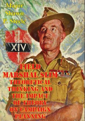 Field Marshal Slim - Theoretical Thinking And The Impact Of Theory On Campaign Planning