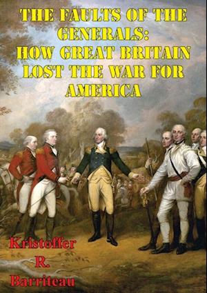 Faults Of The Generals: How Great Britain Lost The War For America