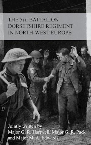 The Story of the 5th Battalion the Dorsetshire Regiment in North-West Europe 23rd June 1944 to 5th May 1945