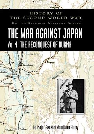 HISTORY OF THE SECOND WORLD WAR: THE WAR AGAINST JAPAN Vol 4: THE RECONQUEST OF BURMA