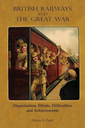 BRITISH RAILWAYS AND THE GREAT WAR: Organisation, Efforts, Difficulties and Achievements