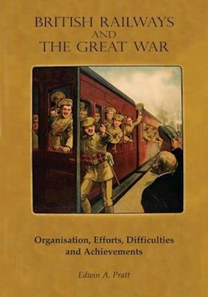 BRITISH RAILWAYS AND THE GREAT WAR: Organisation, Efforts, Difficulties and Achievements