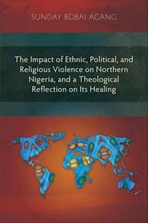 Impact of Ethnic, Political, and Religious Violence on Northern Nigeria, and a Theological Reflection on Its Healing