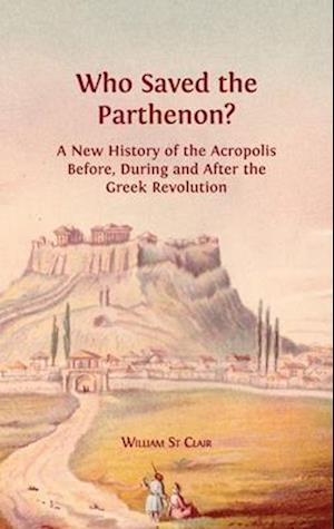 Who Saved the Parthenon?: A New History of the Acropolis Before, During and After the Greek Revolution