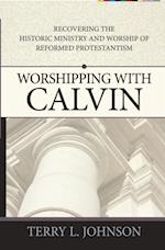 Worshipping with Calvin : Recovering the Historic Ministry and Worship of Reformed Protestantism
