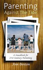 Parenting Against the Tide : A Handbook for 21st Century Parenting