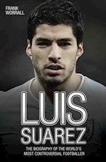 Luis Suarez - The Biography of the World's Most Controversial Footballer