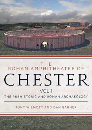 The Roman Amphitheatre of Chester Volume 1
