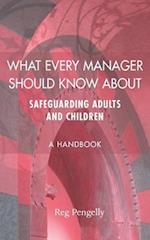 What Every Manager Should Know About Safeguarding Adults and Children - A Handbook