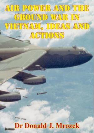 Air Power And The Ground War In Vietnam, Ideas And Actions