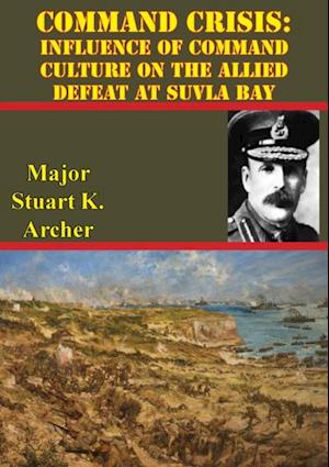 Command Crisis: Influence Of Command Culture On The Allied Defeat At Suvla Bay