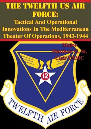 Twelfth US Air Force: Tactical And Operational Innovations In The Mediterranean Theater Of Operations, 1943-1944