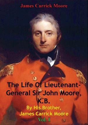 Life Of Lieutenant-General Sir John Moore, K.B. By His Brother, James Carrick Moore Vol. I