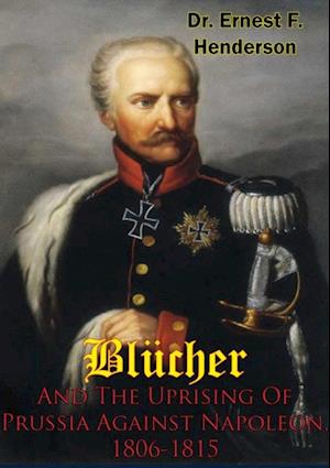 Blucher And The Uprising Of Prussia Against Napoleon, 1806-1815