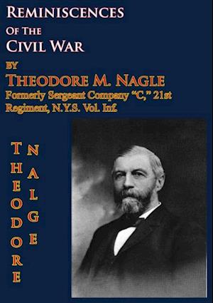 Reminiscences Of The Civil War by Theodore M. Nagle, formerly sergeant Company 'C,' 21st Regiment, N.Y.S. Vol. Inf.