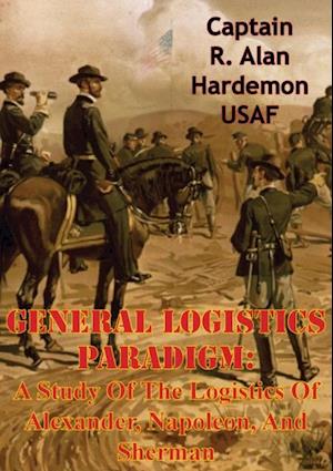 General Logistics Paradigm: A Study Of The Logistics Of Alexander, Napoleon, And Sherman