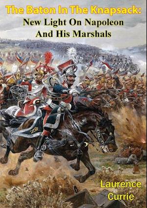 Baton In The Knapsack: New Light On Napoleon And His Marshals