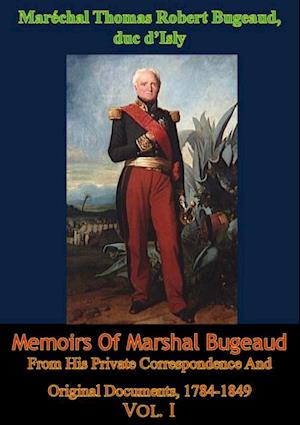 Memoirs Of Marshal Bugeaud From His Private Correspondence And Original Documents, 1784-1849 Vol. I