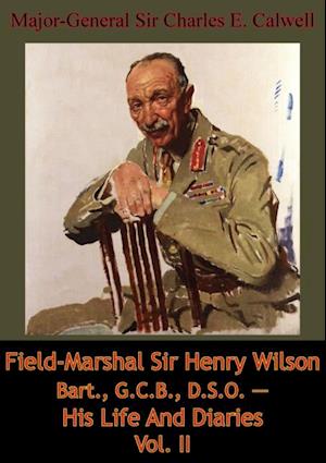 Field-Marshal Sir Henry Wilson Bart., G.C.B., D.S.O. - His Life And Diaries Vol. II