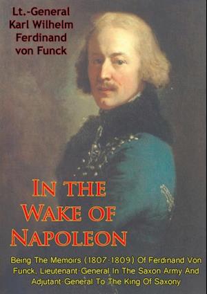 In The Wake Of Napoleon, Being The Memoirs (1807-1809) Of Ferdinand Von Funck,