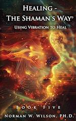 Healing - The Shaman's Way Book 5 - Using Vibration to Heal