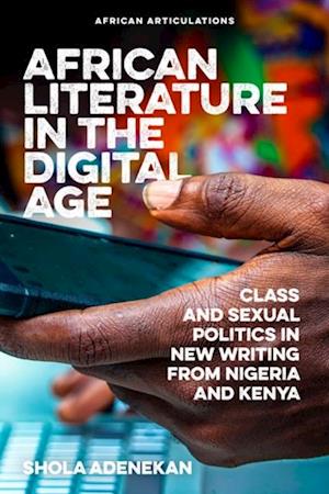 African Literature in the Digital Age : Class and Sexual Politics in New Writing from Nigeria and Kenya