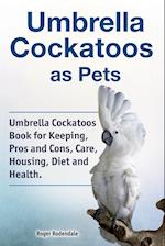 Umbrella Cockatoos as Pets. Umbrella Cockatoos Book for Keeping, Pros and Cons, Care, Housing, Diet and Health.