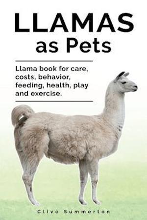 Llamas as Pets. Llama Book for Care, Costs, Behavior, Feeding, Health, Play and Exercise.