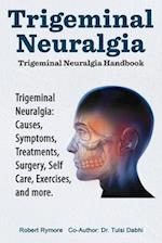 Trigeminal Neuralgia: Trigeminal Neuralgia Handbook. Trigeminal Neuralgia: Causes, Symptoms, Treatments, Surgery, Self-Care, Exercises, and more. 