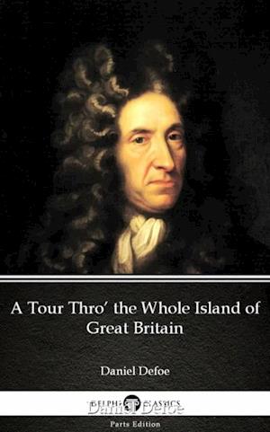 Tour Thro' the Whole Island of Great Britain by Daniel Defoe - Delphi Classics (Illustrated)