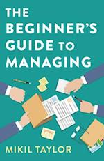 Beginner`s Guide to Managing, The – A Guide to the Toughest Journey You`ll Ever Take