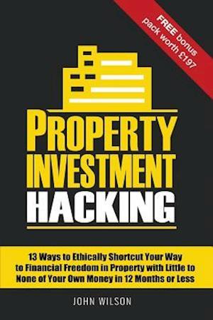 Property Investment Hacking: 13 Ways to Ethically Shortcut Your Way to Financial Freedom in Property with Little to None of Your Own Money in 12 Month