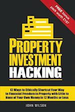 Property Investment Hacking: 13 Ways to Ethically Shortcut Your Way to Financial Freedom in Property with Little to None of Your Own Money in 12 Month