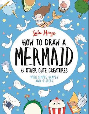 How to Draw a Mermaid and Other Cute Creatures