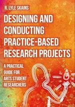 Designing and Conducting Practice-Based Research Projects : A Practical Guide for Arts Student Researchers 