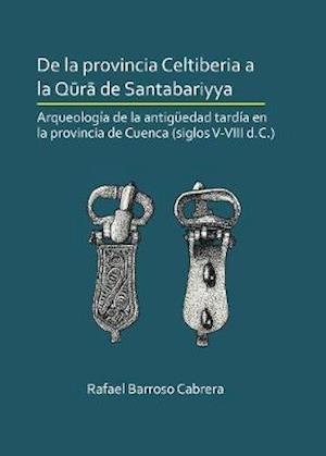 De la provincia Celtiberia a la qura de Santabariyya: Arqueologia de la Antiguedad tardia en la provincia de Cuenca (siglos V-VIII d.C.)