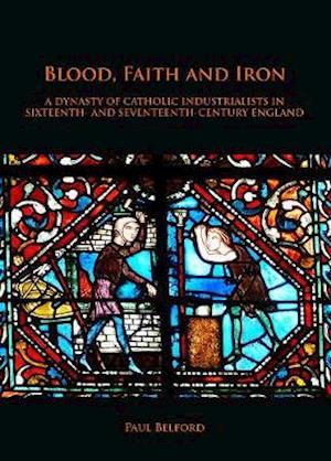 Blood, Faith and Iron: A dynasty of Catholic industrialists in sixteenth- and seventeenth-century England