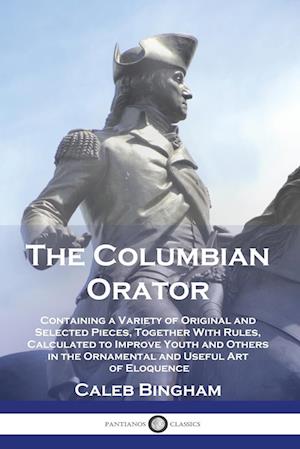 The Columbian Orator: Containing a Variety of Original and Selected Pieces, Together With Rules, Calculated to Improve Youth and Others in the Ornamen