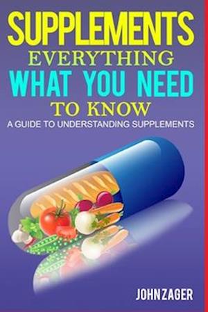 SUPPLEMENTS: EVERYTHING WHAT YOU NEED TO KNOW: A GUIDE TO UNDERSTANDING SUPPLEMENTS