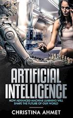 Artificial Intelligence: How Advanced Machine Learning Will Shape The Future Of Our World 
