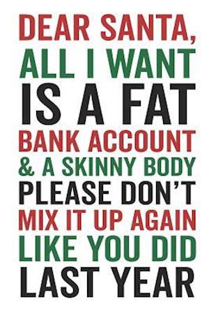 Dear Santa All I Want Is a Fat Bank Account & a Skinny Body Please Don't Mix It Up Again Like You Did Last Year