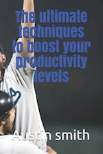 The Ultimate Techniques to Boost Your Productivity Levels