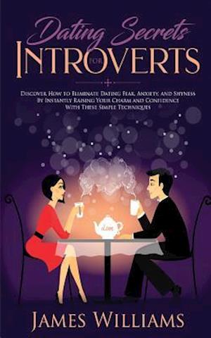 Dating : Secrets for Introverts - How to Eliminate Dating Fear, Anxiety and Shyness by Instantly Raising Your Charm and Confidence with These Simple T