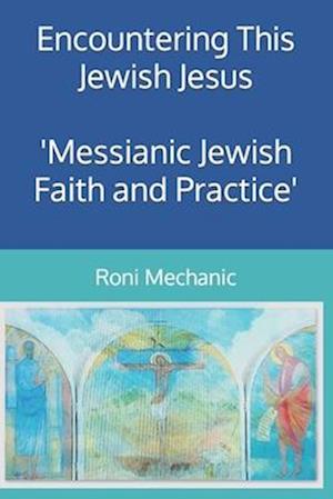 Encountering This Jewish Jesus: Messianic Jewish Faith and Practice