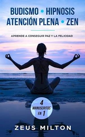 Budismo - Hipnosis - Atención Plena - Zen: Aprende a Conseguir Paz y la Felicidad - 4 Manuscritos en 1