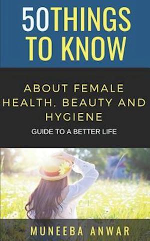 50 THINGS TO KNOW ABOUT FEMALE HEALTH, BEAUTY AND HYGIENE: GUIDE TO A BETTER LIFE