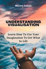Understanding Visualization: Learn How To Use Your Imagination To Get What You Want In Life 
