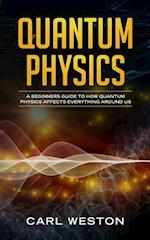 Quantum Physics: A Beginners Guide to How Quantum Physics Affects Everything around Us 